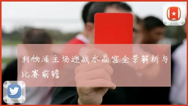 利物浦主场迎战水晶宫全景解析与比赛前瞻