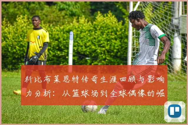 科比布莱恩特传奇生涯回顾与影响力分析：从篮球场到全球偶像的崛起之路